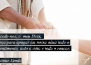 Concede-nos, ó meu Deus, a força para apagar em nossa alma todo o ressentimento, todo o ódio e todo o rancor.