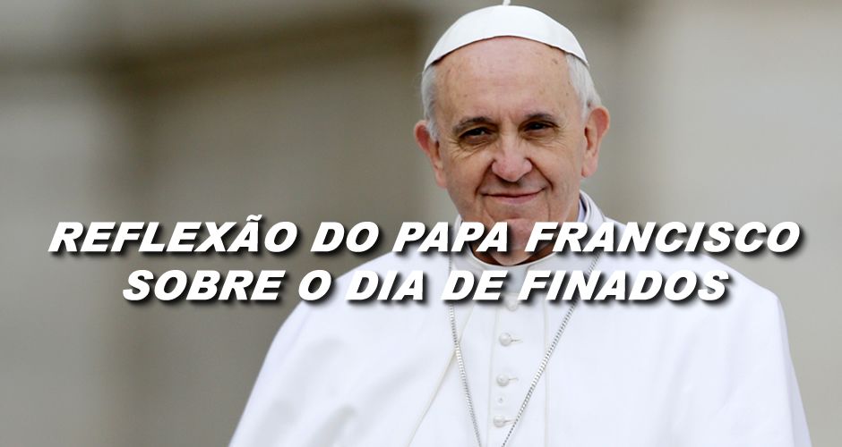 Mensagem - Reflexão do Papa Francismo para o Dia de Finados
