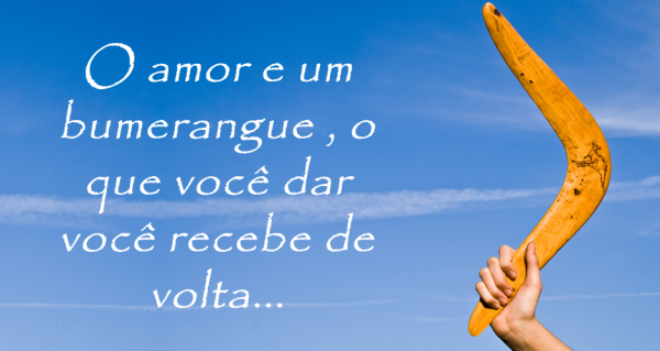 O amor e um bumerangue , o que você dar você recebe de volta...